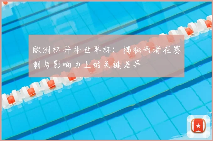 欧洲杯并非世界杯:揭秘两者在赛制与影响力上的关键差异