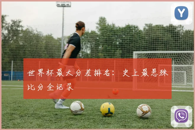 世界杯最大分差排名:史上最悬殊比分全记录