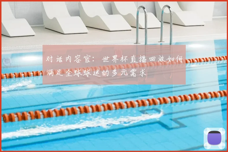 对话内容官：世界杯直播回放如何满足全球球迷的多元需求