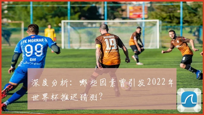 深度分析：哪些因素曾引发2022年世界杯推迟猜测？