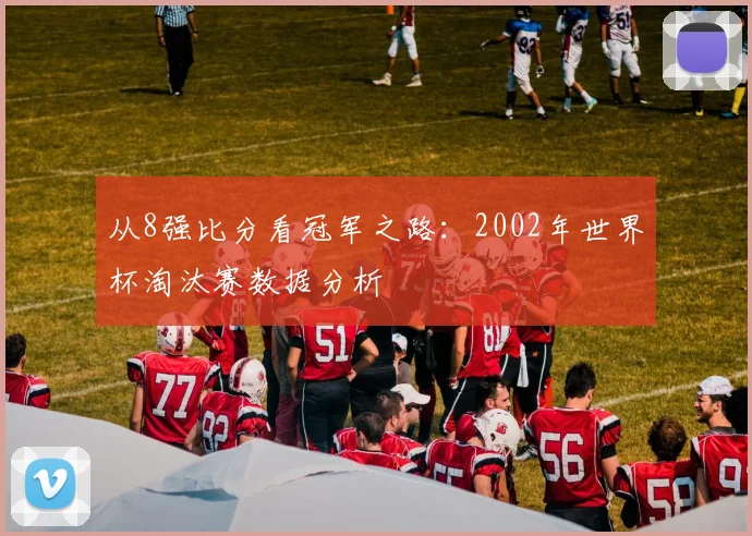 从8强比分看冠军之路：2002年世界杯淘汰赛数据分析