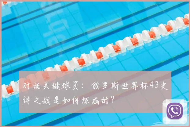 对话关键球员：俄罗斯世界杯43史诗之战是如何炼成的？