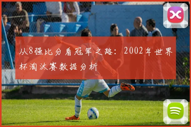 从8强比分看冠军之路：2002年世界杯淘汰赛数据分析