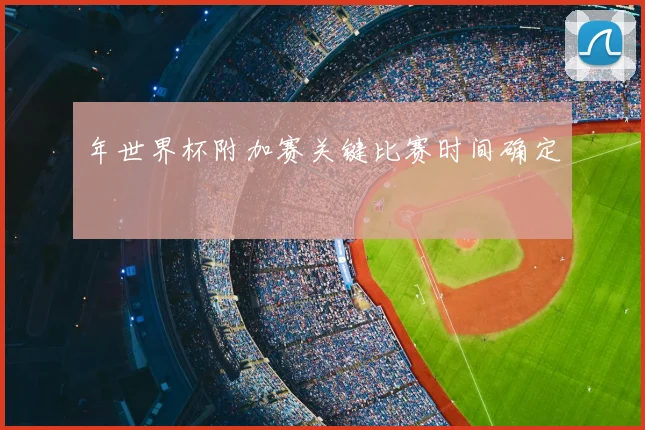 年世界杯附加赛关键比赛时间确定