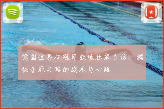 德国世界杯冠军教练独家专访:揭秘夺冠之路的战术与心路