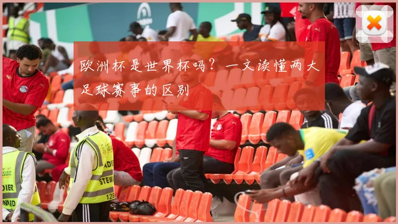 欧洲杯是世界杯吗?一文读懂两大足球赛事的区别