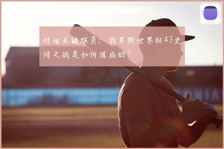 对话关键球员：俄罗斯世界杯43史诗之战是如何炼成的？