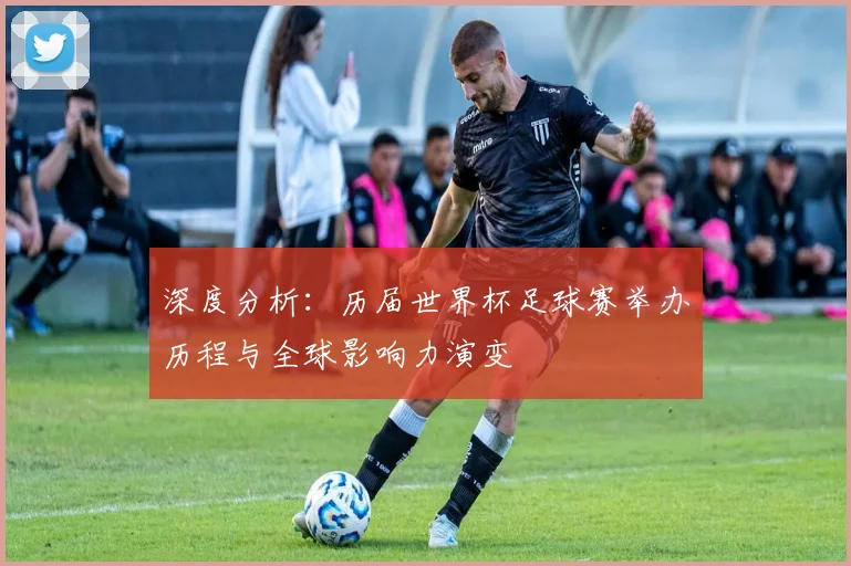 深度分析：历届世界杯足球赛举办历程与全球影响力演变