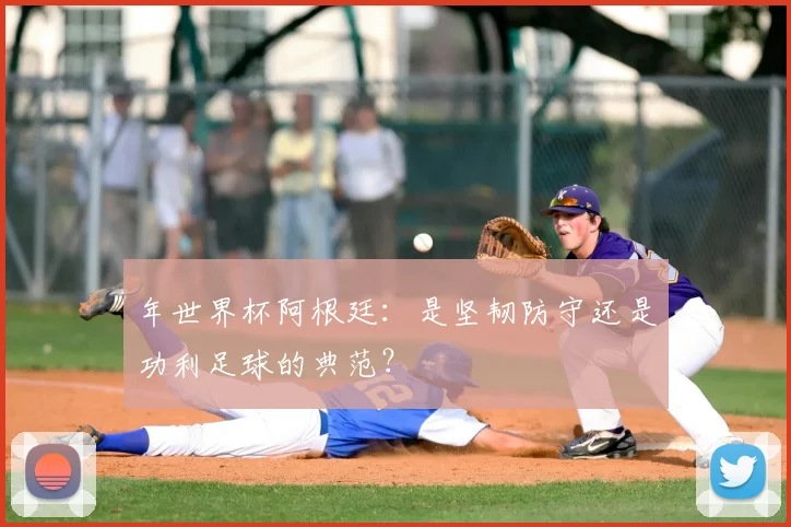 年世界杯阿根廷:是坚韧防守还是功利足球的典范?