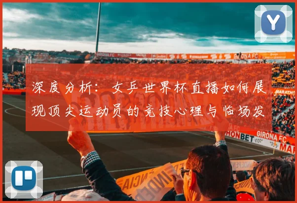 深度分析：女乒世界杯直播如何展现顶尖运动员的竞技心理与临场发挥