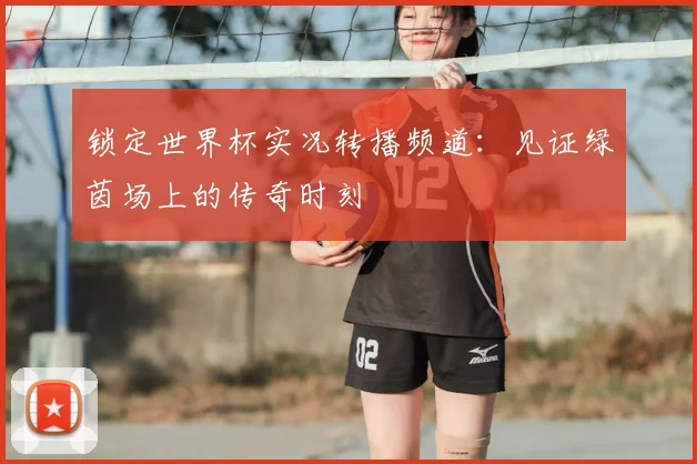 锁定世界杯实况转播频道：见证绿茵场上的传奇时刻