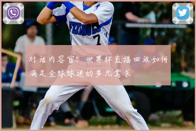 对话内容官：世界杯直播回放如何满足全球球迷的多元需求