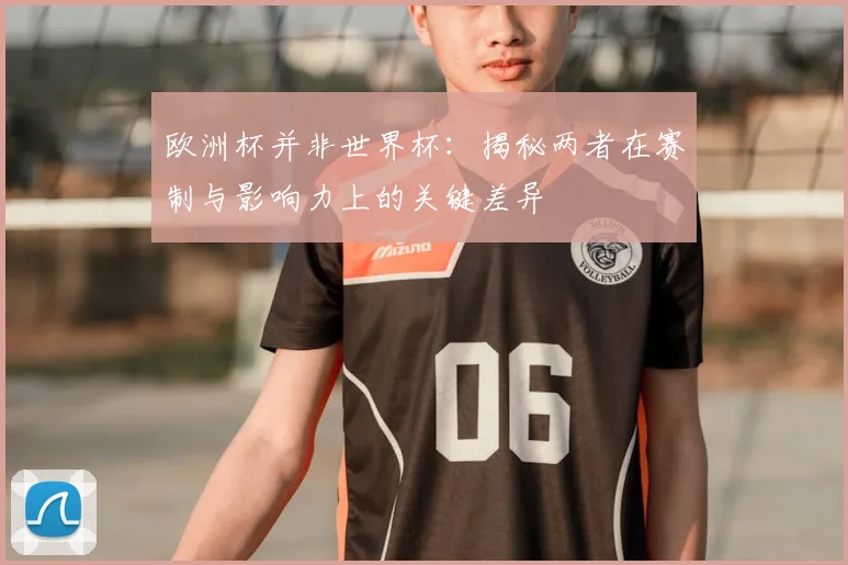 欧洲杯并非世界杯:揭秘两者在赛制与影响力上的关键差异