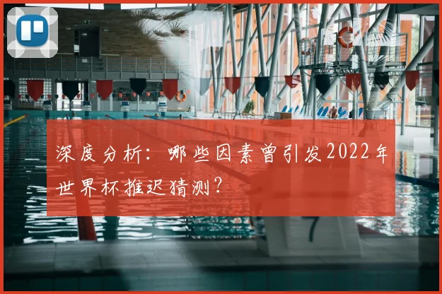 深度分析：哪些因素曾引发2022年世界杯推迟猜测？