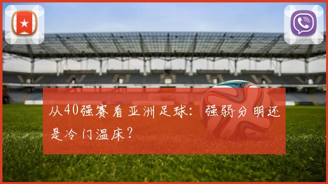 从40强赛看亚洲足球：强弱分明还是冷门温床？