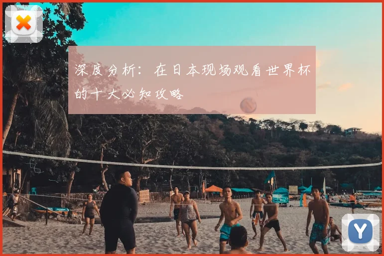 深度分析：在日本现场观看世界杯的十大必知攻略