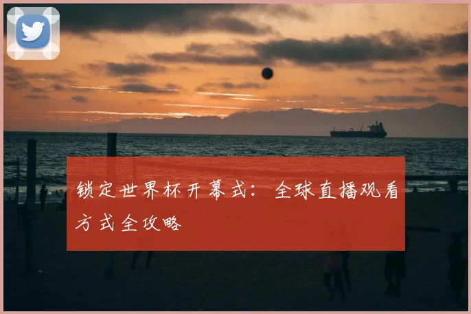 锁定世界杯开幕式：全球直播观看方式全攻略