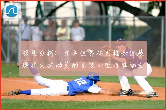 深度分析：女乒世界杯直播如何展现顶尖运动员的竞技心理与临场发挥