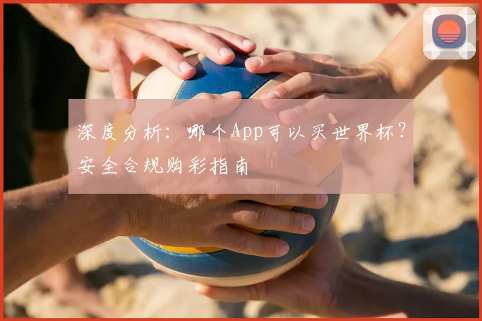 深度分析：哪个App可以买世界杯？安全合规购彩指南