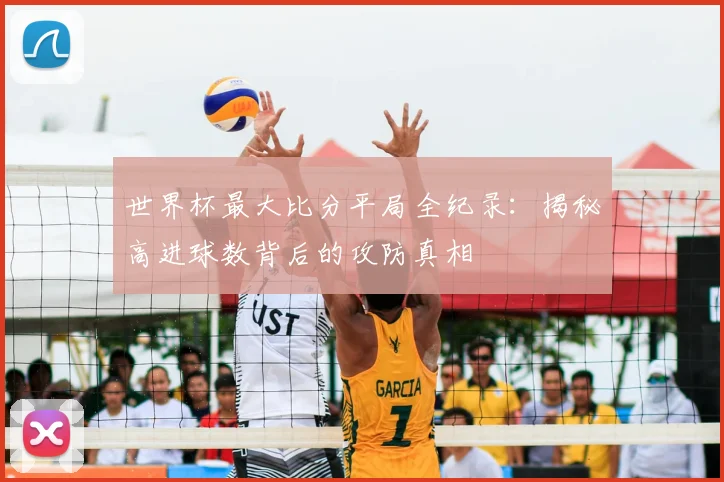 世界杯最大比分平局全纪录:揭秘高进球数背后的攻防真相