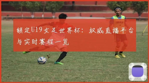 锁定U19女足世界杯：权威直播平台与实时赛程一览