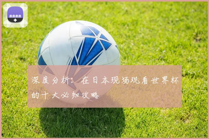 深度分析：在日本现场观看世界杯的十大必知攻略