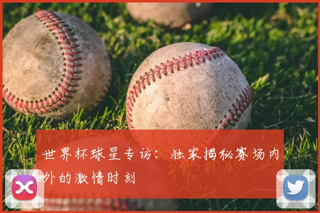 世界杯球星专访：独家揭秘赛场内外的激情时刻
