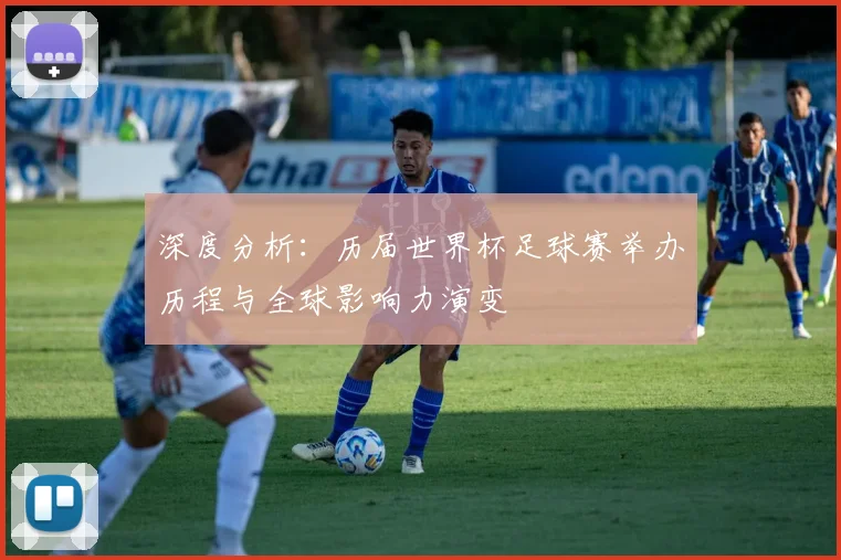 深度分析：历届世界杯足球赛举办历程与全球影响力演变