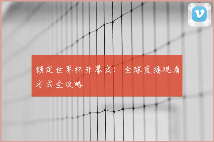 锁定世界杯开幕式：全球直播观看方式全攻略