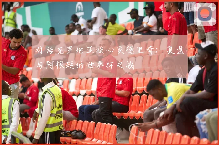 对话克罗地亚核心莫德里奇：复盘与阿根廷的世界杯之战
