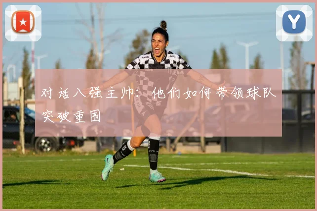 对话八强主帅：他们如何带领球队突破重围