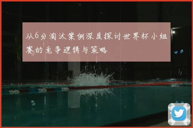 从6分淘汰案例深度探讨世界杯小组赛的竞争逻辑与策略
