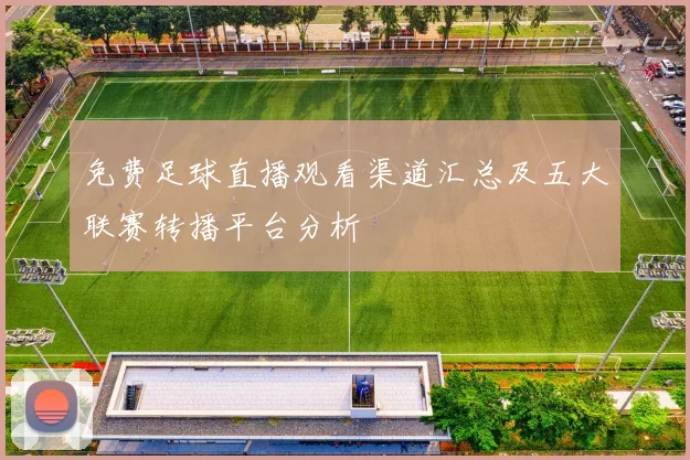 免费足球直播观看渠道汇总及五大联赛转播平台分析