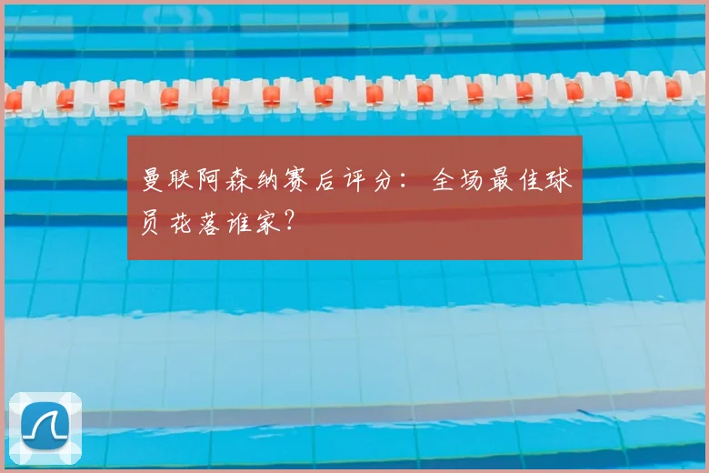 曼联阿森纳赛后评分:全场最佳球员花落谁家?