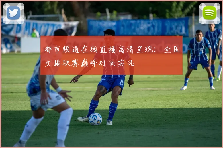 都市频道在线直播高清呈现：全国女排联赛巅峰对决实况