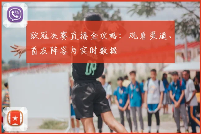 欧冠决赛直播全攻略：观看渠道、首发阵容与实时数据