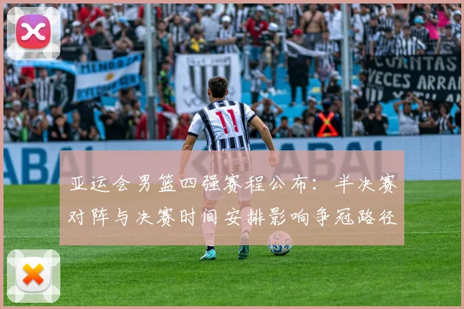 亚运会男篮四强赛程公布：半决赛对阵与决赛时间安排影响争冠路径
