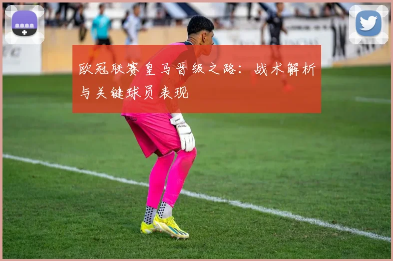 欧冠联赛皇马晋级之路:战术解析与关键球员表现