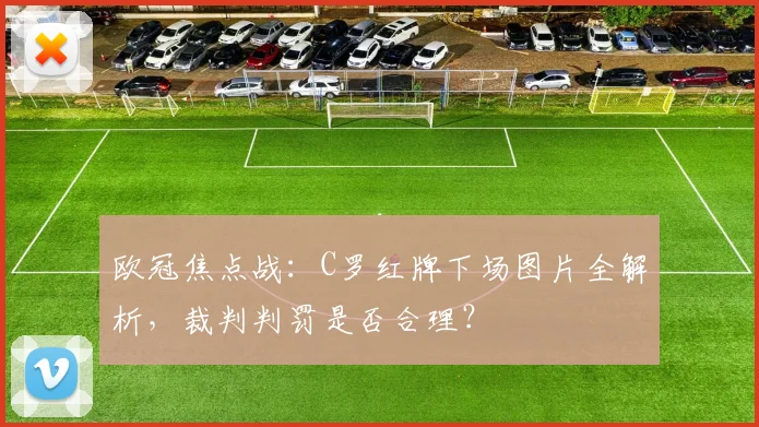 欧冠焦点战:C罗红牌下场图片全解析,裁判判罚是否合理?