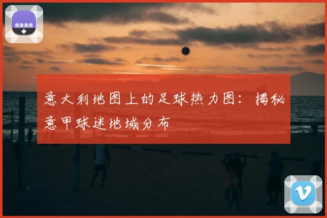 意大利地图上的足球热力图:揭秘意甲球迷地域分布