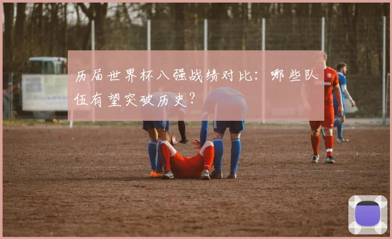 历届世界杯八强战绩对比：哪些队伍有望突破历史？