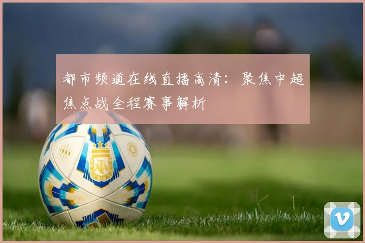 都市频道在线直播高清:聚焦中超焦点战全程赛事解析