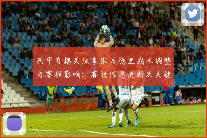 西甲直播关注皇家马德里战术调整与赛程影响：赛场信息更新及关键伤停情况