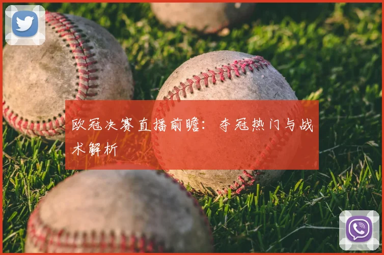 欧冠决赛直播前瞻:夺冠热门与战术解析