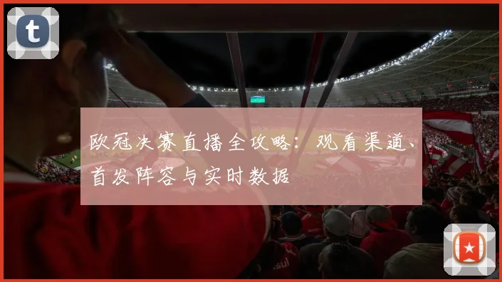 欧冠决赛直播全攻略：观看渠道、首发阵容与实时数据