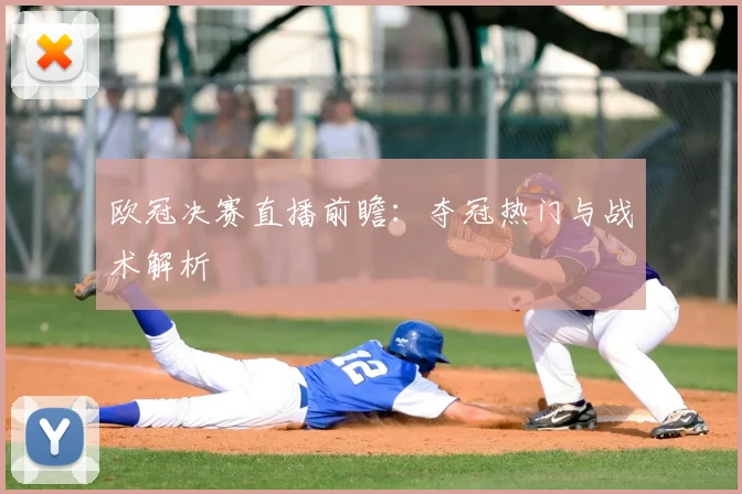 欧冠决赛直播前瞻:夺冠热门与战术解析