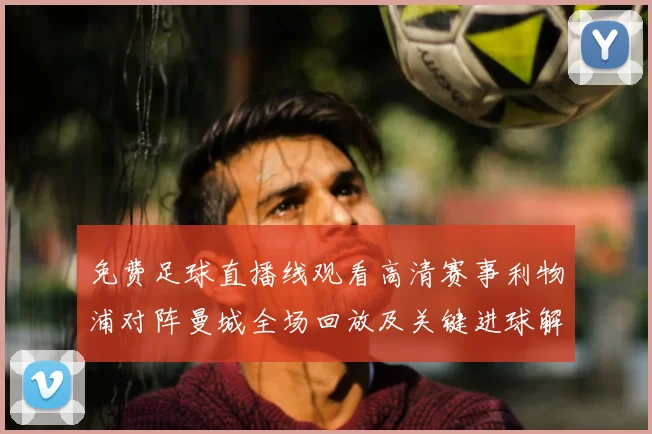 免费足球直播线观看高清赛事利物浦对阵曼城全场回放及关键进球解析