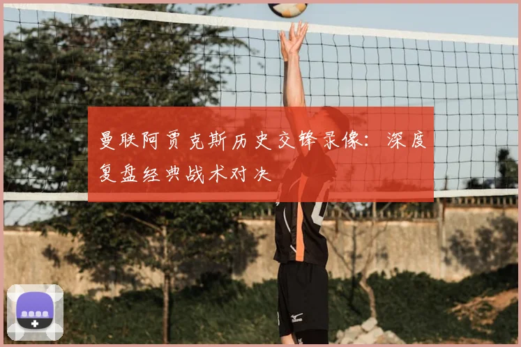 曼联阿贾克斯历史交锋录像:深度复盘经典战术对决