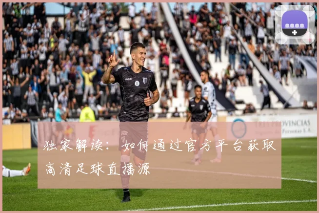 独家解读：如何通过官方平台获取高清足球直播源