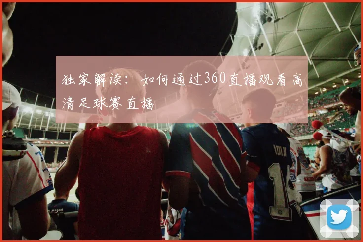 独家解读：如何通过360直播观看高清足球赛直播
